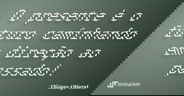 O presente é o futuro caminhando em direção ao passado!... Frase de Thiago Oberst.