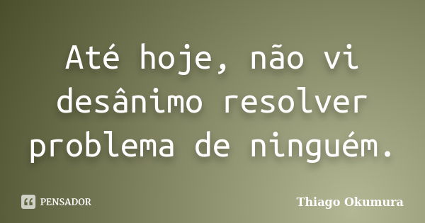 Até hoje, não vi desânimo resolver problema de ninguém.... Frase de Thiago Okumura.