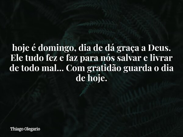 ⁠hoje é domingo, dia de dá graça a Deus. Ele tudo fez e faz para nós salvar e livrar de todo mal... Com gratidão guarda o dia de hoje.... Frase de Thiago Olegario.