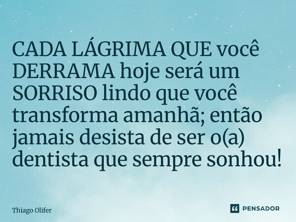 ⁠CADA LÁGRIMA QUE você DERRAMA hoje será um SORRISO lindo que você transforma amanhã; então jamais desista de ser o(a) dentista que sempre sonhou!... Frase de Thiago Olifer.