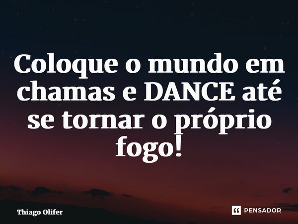 ⁠Coloque o mundo em chamas e DANCE até se tornar o próprio fogo!... Frase de Thiago Olifer.