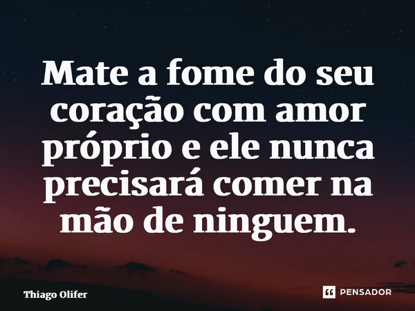 ⁠Mate a fome do seu coração com amor próprio e ele nunca precisará comer na mão de ninguém.... Frase de Thiago Olifer.