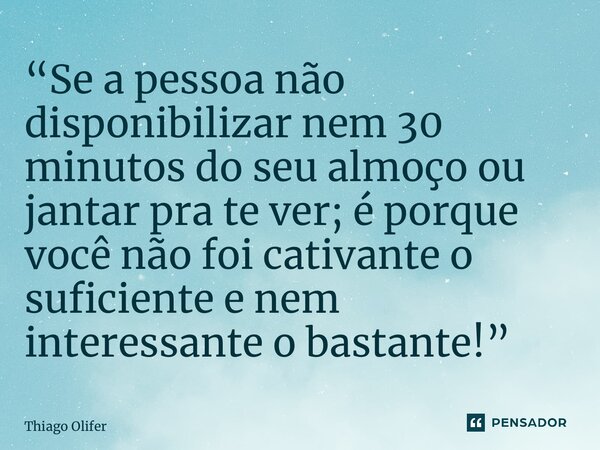 ⁠“Se a pessoa não disponibilizar nem 30 minutos do seu almoço ou jantar pra te ver; é porque você não foi cativante o suficiente e nem interessante o bastante!”... Frase de Thiago Olifer.