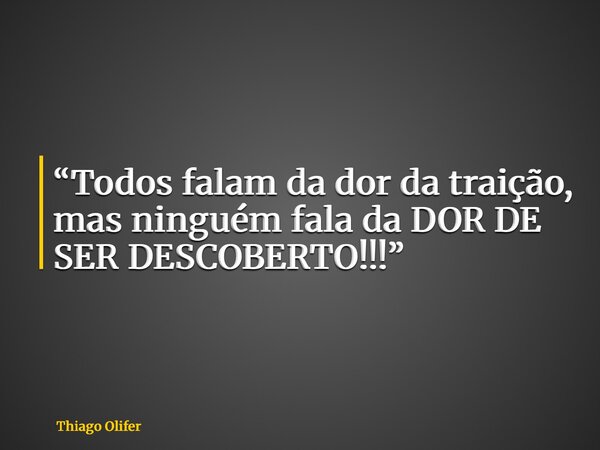 “Todos falam da dor da traição, mas ninguém fala da DOR DE SER DESCOBERTO!!!”... Frase de Thiago Olifer.