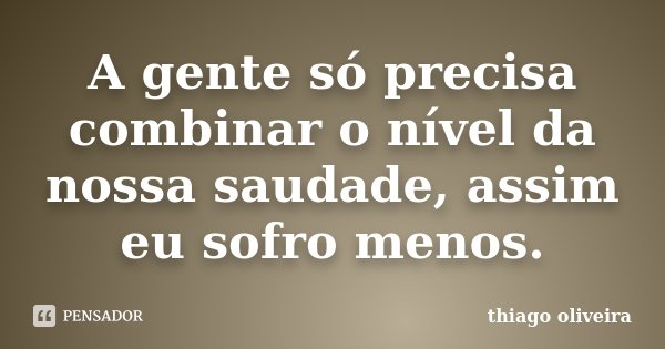 A gente só precisa combinar o nível da nossa saudade, assim eu sofro menos.... Frase de Thiago Oliveira.