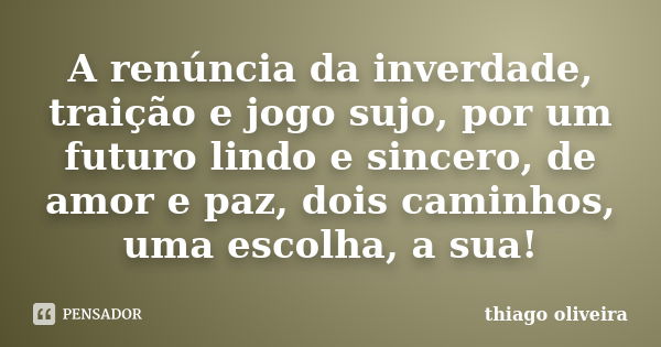 A renúncia da inverdade, traição e jogo sujo, por um futuro lindo e sincero, de amor e paz, dois caminhos, uma escolha, a sua!... Frase de Thiago Oliveira.