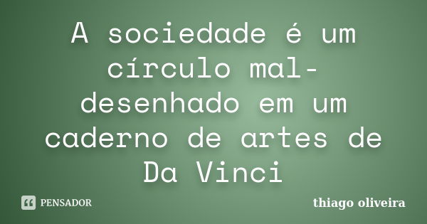 A sociedade é um círculo mal-desenhado em um caderno de artes de Da Vinci... Frase de Thiago Oliveira.