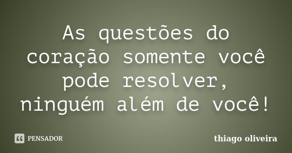 As questões do coração somente você pode resolver, ninguém além de você!... Frase de Thiago Oliveira.