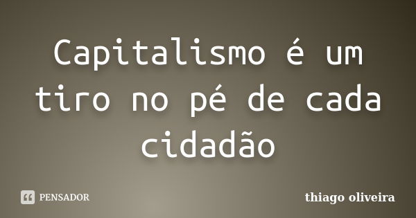 Capitalismo é um tiro no pé de cada cidadão... Frase de Thiago Oliveira.