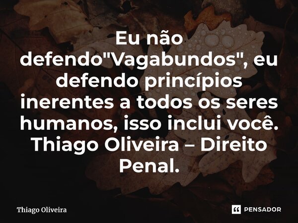⁠Eu não defendo "Vagabundos", eu defendo princípios inerentes a todos os seres humanos, isso inclui você. Thiago Oliveira – Direito Penal.... Frase de thiago oliveira.