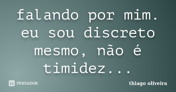 falando por mim. eu sou discreto mesmo, não é timidez...... Frase de Thiago Oliveira.