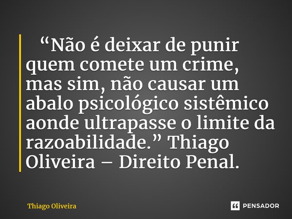 ⁠ “Não é deixar de punir quem comete um crime, mas sim, não causar um abalo psicológico sistêmico aonde ultrapasse o limite da razoabilidade.” Thiago Oliveira –... Frase de thiago oliveira.