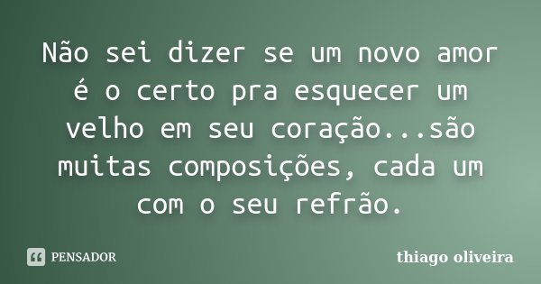 Não sei dizer se um novo amor é o certo pra esquecer um velho em seu coração...são muitas composições, cada um com o seu refrão.... Frase de Thiago Oliveira.