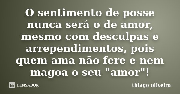 O sentimento de posse nunca será o de amor, mesmo com desculpas e arrependimentos, pois quem ama não fere e nem magoa o seu "amor"!... Frase de Thiago Oliveira.