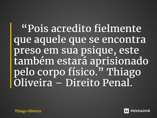 ⁠ “Pois acredito fielmente que aquele que se encontra preso em sua psique, este também estará aprisionado pelo corpo físico.” Thiago Oliveira – Direito Penal.... Frase de thiago oliveira.