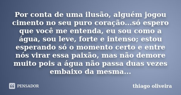 Por conta de uma ilusão, alguém jogou cimento no seu puro coração...só espero que você me entenda, eu sou como a água, sou leve, forte e intenso; estou esperand... Frase de Thiago Oliveira.