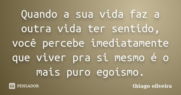 Quando a sua vida faz a outra vida ter sentido, você percebe imediatamente que viver pra si mesmo é o mais puro egoísmo.... Frase de Thiago Oliveira.
