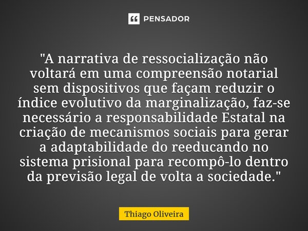 ⁠"A narrativa de ressocialização não voltará em uma compreensão notarial sem dispositivos que façam reduzir o índice evolutivo da marginalização, faz-se ne... Frase de thiago oliveira.