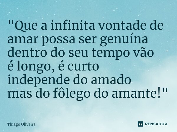 ⁠"Que a infinita vontade de amar possa ser genuína dentro do seu tempo vão é longo, é curto independe do amado mas do fôlego do amante!"... Frase de thiago oliveira.