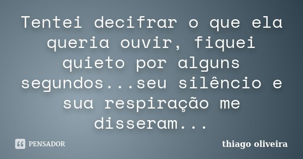 Tentei decifrar o que ela queria ouvir, fiquei quieto por alguns segundos...seu silêncio e sua respiração me disseram...... Frase de Thiago Oliveira.
