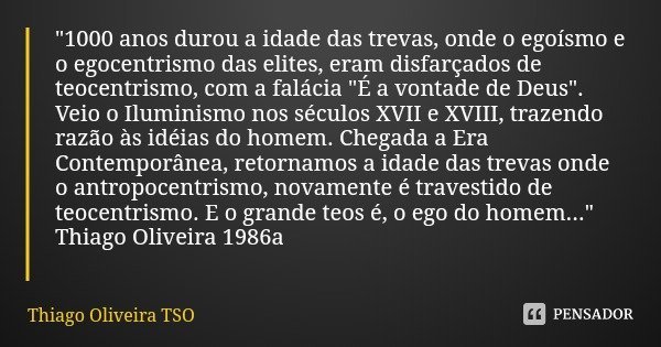 "1000 anos durou a idade das trevas, onde o egoísmo e o egocentrismo das elites, eram disfarçados de teocentrismo, com a falácia "É a vontade de Deus&... Frase de Thiago Oliveira TSO.