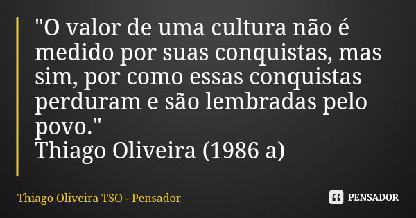 "O valor de uma cultura não é medido por suas conquistas, mas sim, por como essas conquistas perduram e são lembradas pelo povo." Thiago Oliveira (198... Frase de Thiago Oliveira TSO - Pensador.