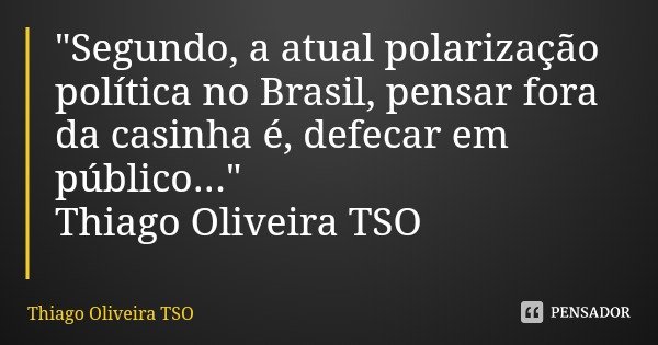 "Segundo, a atual polarização política no Brasil, pensar fora da casinha é, defecar em público..." Thiago Oliveira TSO... Frase de Thiago Oliveira TSO.