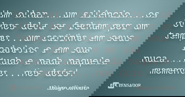 Um olhar...um silêncio...os olhos dela se fecham por um tempo...um carinho em seus cabelos e em sua nuca...tudo e nada naquele momento...nós dois!... Frase de Thiago Oliveira.