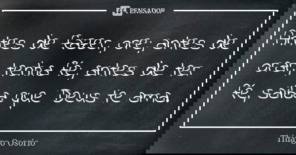 Antes de fazer, ore; antes de orar, tenha fé; antes de ter fé, saiba que Deus te ama.... Frase de Thiago Osorio.