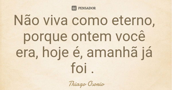 Não viva como eterno, porque ontem você era, hoje é, amanhã já foi .... Frase de Thiago Osorio.