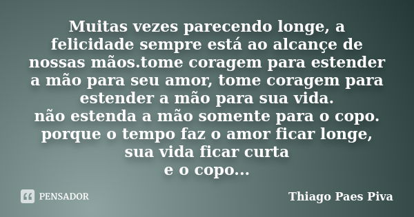 Muitas vezes parecendo longe, a felicidade sempre está ao alcançe de nossas mãos.tome coragem para estender a mão para seu amor, tome coragem para estender a mã... Frase de Thiago Paes Piva.