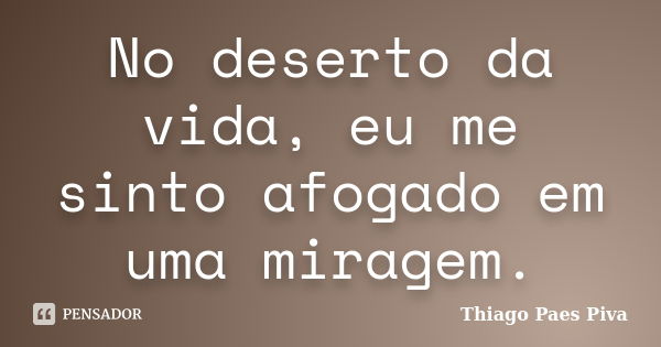 No deserto da vida, eu me sinto afogado em uma miragem.... Frase de Thiago Paes Piva.