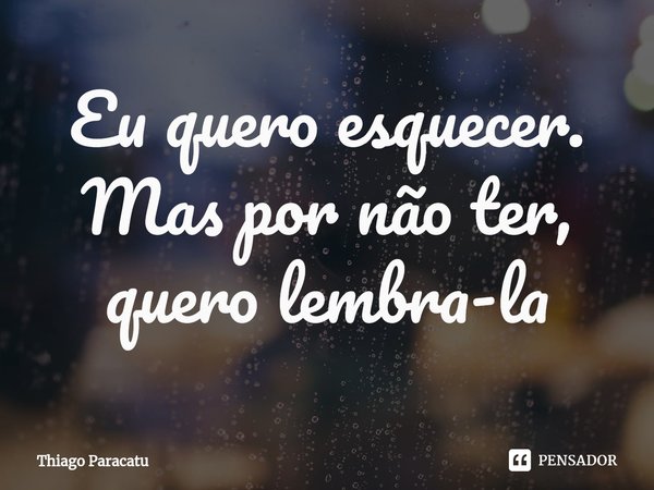 ⁠Eu quero esquecer. Mas por não ter, quero lembra-la... Frase de Thiago Paracatu.