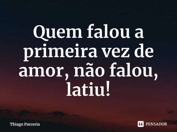 ⁠Quem falou a primeira vez de amor, não falou, latiu!... Frase de Thiago Parceria.