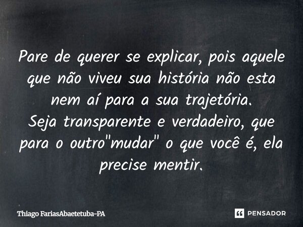 Pare de querer se explicar, pois aquele que não viveu sua história não esta nem aí para a sua trajetória. Seja transparente e verdadeiro, que para o outro "... Frase de Thiago FariasAbaetetuba-PA.