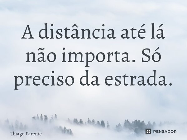 A distância até lá não importa. Só preciso da estrada. ⁠... Frase de Thiago Parente.