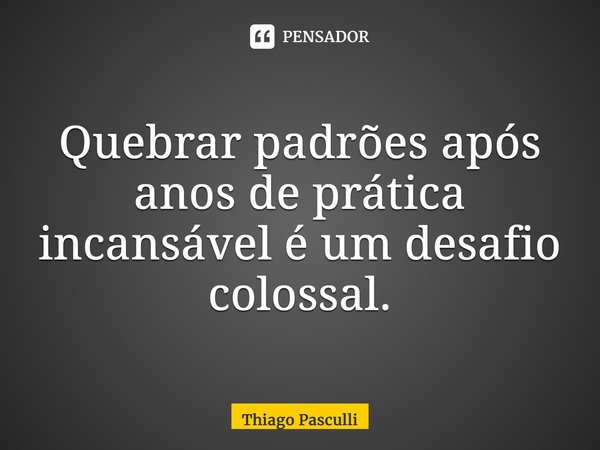 ⁠Quebrar padrões após anos de prática incansável é um desafio colossal.... Frase de Thiago Pasculli.