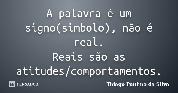 A palavra é um signo(simbolo), não é real. Reais são as atitudes/comportamentos.... Frase de Thiago Paulino da Silva.