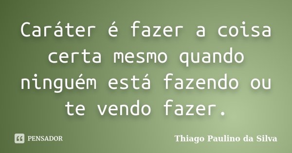 Caráter é fazer a coisa certa mesmo quando ninguém está fazendo ou te vendo fazer.... Frase de Thiago Paulino da Silva.