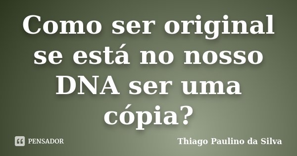 Como ser original se está no nosso DNA ser uma cópia?... Frase de Thiago Paulino da Silva.