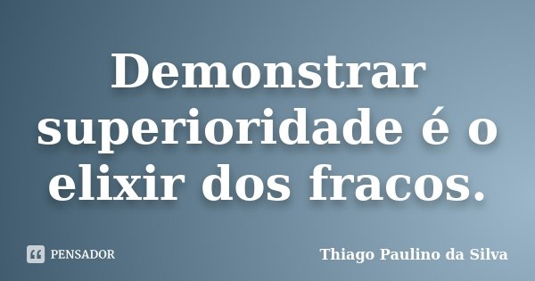 Demonstrar superioridade é o elixir dos fracos.... Frase de Thiago Paulino da Silva.