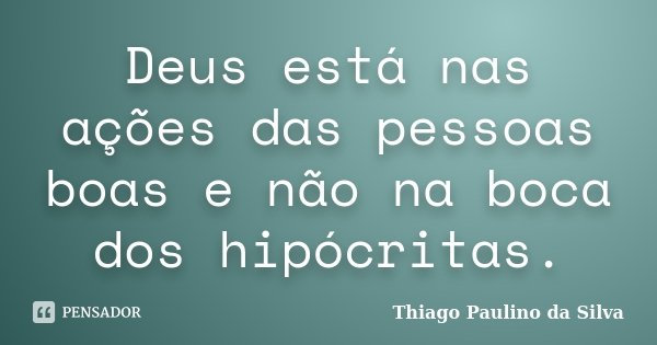 Deus está nas ações das pessoas boas e não na boca dos hipócritas.... Frase de Thiago Paulino da Silva.