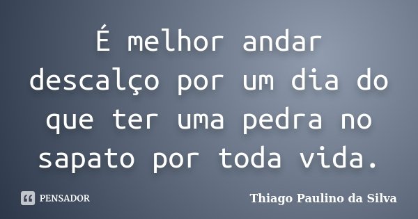 É melhor andar descalço por um dia do que ter uma pedra no sapato por toda vida.... Frase de Thiago Paulino da Silva.