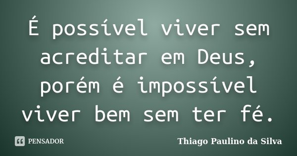 É possível viver sem acreditar em Deus, porém é impossível viver bem sem ter fé.... Frase de Thiago Paulino da Silva.