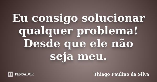 Eu consigo solucionar qualquer problema! Desde que ele não seja meu.... Frase de Thiago Paulino da Silva.