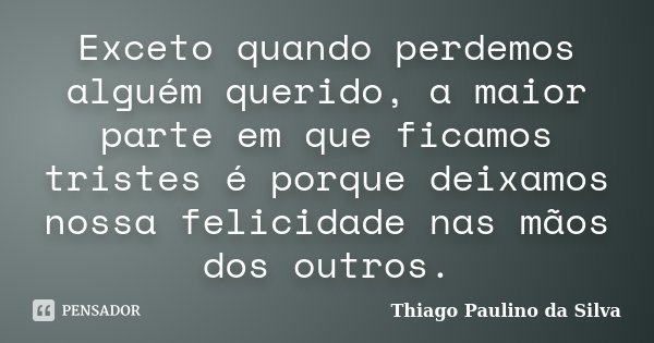 Exceto quando perdemos alguém querido, a maior parte em que ficamos tristes é porque deixamos nossa felicidade nas mãos dos outros.... Frase de Thiago Paulino da Silva.