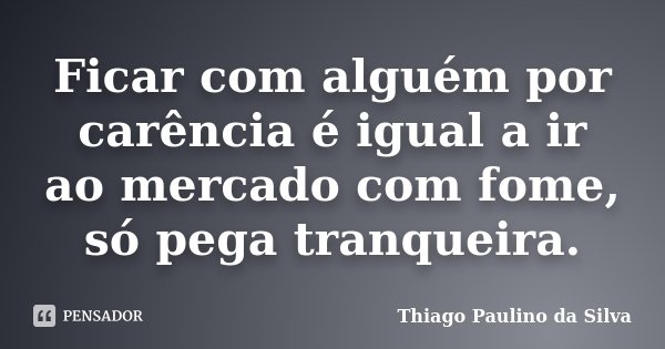 Ficar com alguém por carência é igual a ir ao mercado com fome, só pega tranqueira.... Frase de Thiago Paulino da Silva.