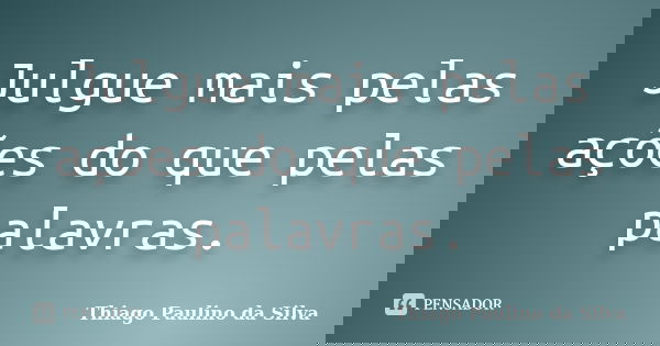 Julgue mais pelas ações do que pelas palavras.... Frase de Thiago Paulino da Silva.