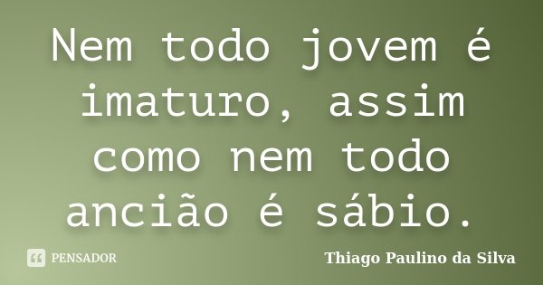 Nem todo jovem é imaturo, assim como nem todo ancião é sábio.... Frase de Thiago Paulino da Silva.