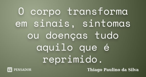 O corpo transforma em sinais, sintomas ou doenças tudo aquilo que é reprimido.... Frase de Thiago Paulino da Silva.